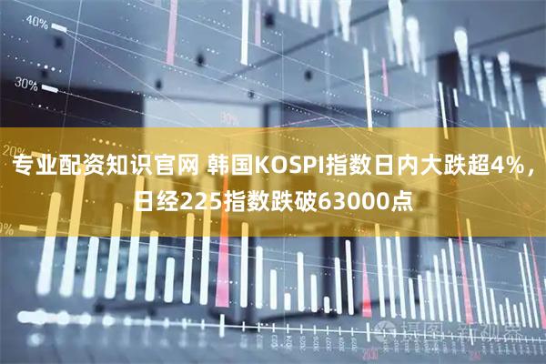 专业配资知识官网 韩国KOSPI指数日内大跌超4%，日经225指数跌破63000点
