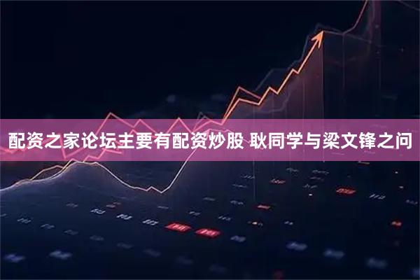 配资之家论坛主要有配资炒股 耿同学与梁文锋之问