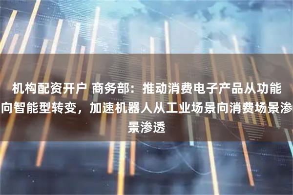 机构配资开户 商务部：推动消费电子产品从功能型向智能型转变，加速机器人从工业场景向消费场景渗透