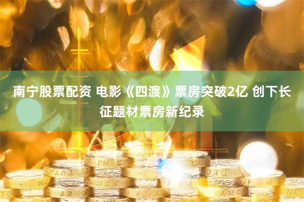 南宁股票配资 电影《四渡》票房突破2亿 创下长征题材票房新纪录