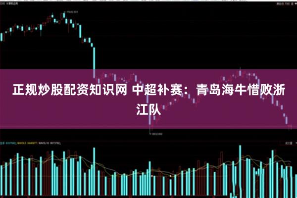 正规炒股配资知识网 中超补赛：青岛海牛惜败浙江队