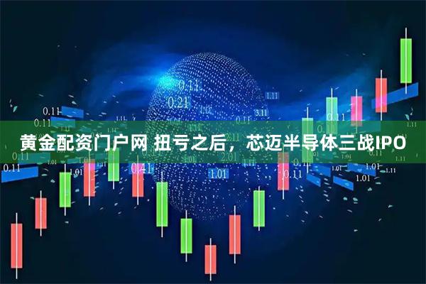 黄金配资门户网 扭亏之后，芯迈半导体三战IPO