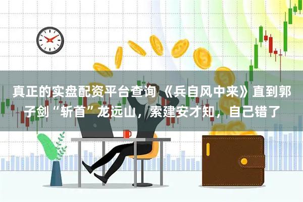 真正的实盘配资平台查询 《兵自风中来》直到郭子剑“斩首”龙远山，索建安才知，自己错了