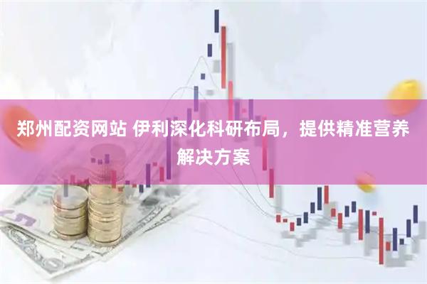 郑州配资网站 伊利深化科研布局，提供精准营养解决方案