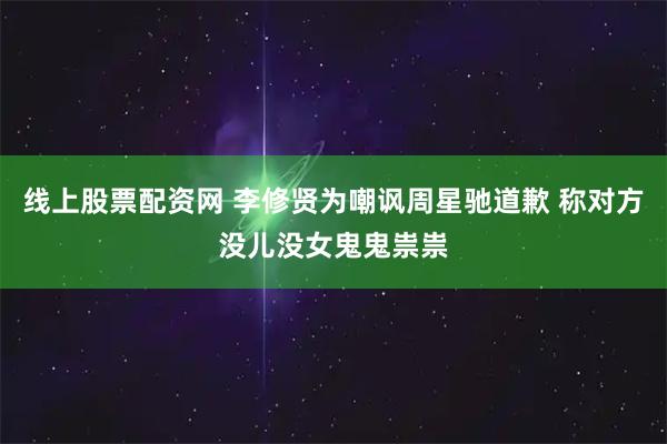 线上股票配资网 李修贤为嘲讽周星驰道歉 称对方没儿没女鬼鬼祟祟