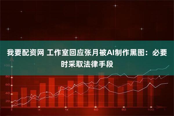 我要配资网 工作室回应张月被AI制作黑图：必要时采取法律手段