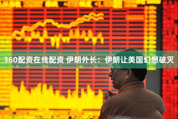 360配资在线配资 伊朗外长：伊朗让美国幻想破灭