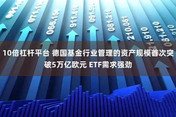 10倍杠杆平台 德国基金行业管理的资产规模首次突破5万亿欧元 ETF需求强劲