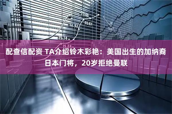 配查信配资 TA介绍铃木彩艳：美国出生的加纳裔日本门将，20岁拒绝曼联