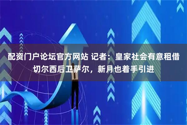 配资门户论坛官方网站 记者：皇家社会有意租借切尔西后卫萨尔，新月也着手引进